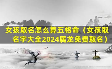 女孩取名怎么算五格命（女孩取名字大全2024属龙免费取名）