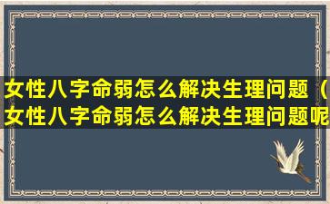 女性八字命弱怎么解决生理问题（女性八字命弱怎么解决生理问题呢）