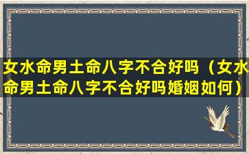 女水命男土命八字不合好吗（女水命男土命八字不合好吗婚姻如何）