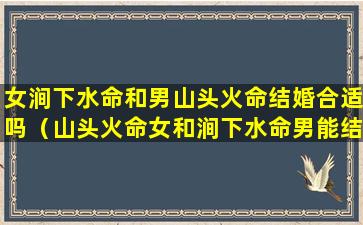 女涧下水命和男山头火命结婚合适吗（山头火命女和涧下水命男能结婚吗）