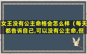 女王没有公主命格会怎么样（每天都告诉自己,可以没有公主命,但是一定要有女王心）