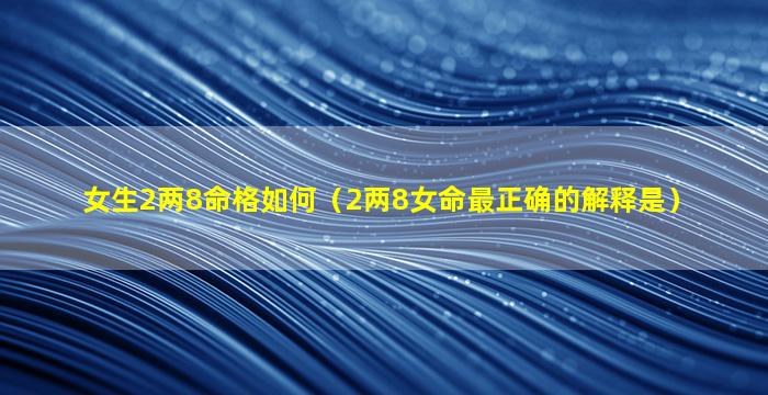 女生2两8命格如何（2两8女命最正确的解释是）