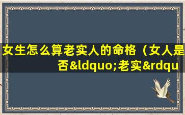 女生怎么算老实人的命格（女人是否“老实”,从哪些细节能看出来呢）