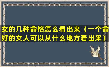 女的几种命格怎么看出来（一个命好的女人可以从什么地方看出来）