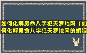 如何化解男命八字犯天罗地网（如何化解男命八字犯天罗地网的婚姻）