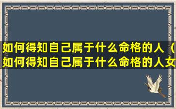 如何得知自己属于什么命格的人（如何得知自己属于什么命格的人女生）