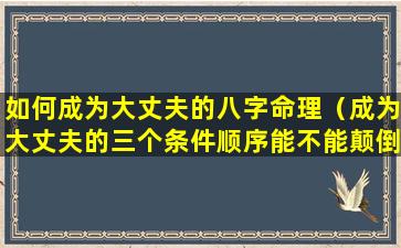 如何成为大丈夫的八字命理（成为大丈夫的三个条件顺序能不能颠倒）