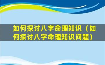 如何探讨八字命理知识（如何探讨八字命理知识问题）