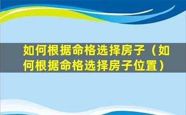 如何根据命格选择房子（如何根据命格选择房子位置）