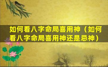 如何看八字命局喜用神（如何看八字命局喜用神还是忌神）