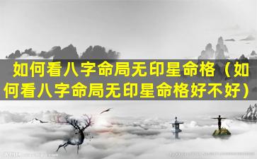 如何看八字命局无印星命格（如何看八字命局无印星命格好不好）