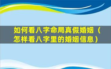 如何看八字命局真假婚姻（怎样看八字里的婚姻信息）