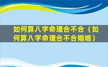 如何算八字命理合不合（如何算八字命理合不合婚姻）