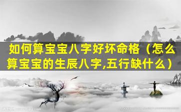 如何算宝宝八字好坏命格（怎么算宝宝的生辰八字,五行缺什么）