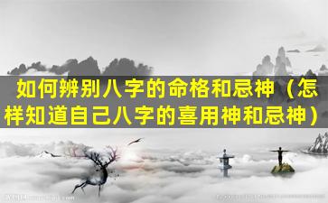 如何辨别八字的命格和忌神（怎样知道自己八字的喜用神和忌神）