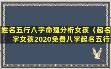 姓名五行八字命理分析女孩（起名字女孩2020免费八字起名五行缺啥）