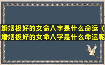 婚姻极好的女命八字是什么命运（婚姻极好的女命八字是什么命运呢）