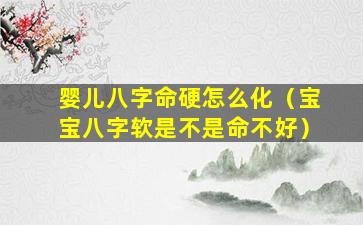 婴儿八字命硬怎么化（宝宝八字软是不是命不好）