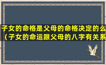 子女的命格是父母的命格决定的么（子女的命运跟父母的八字有关系吗）