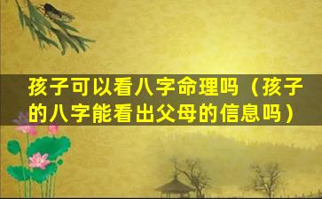 孩子可以看八字命理吗（孩子的八字能看出父母的信息吗）