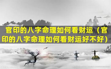 官印的八字命理如何看财运（官印的八字命理如何看财运好不好）