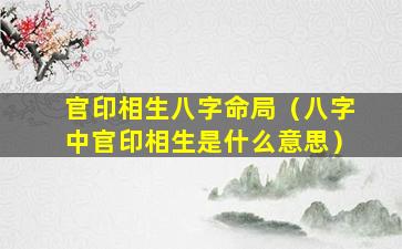 官印相生八字命局（八字中官印相生是什么意思）