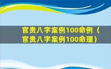 官贵八字案例100命例（官贵八字案例100命理）