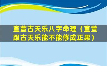 宣萱古天乐八字命理（宣萱跟古天乐能不能修成正果）