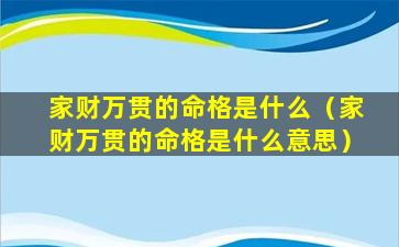 家财万贯的命格是什么（家财万贯的命格是什么意思）