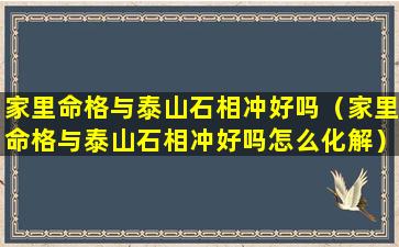 家里命格与泰山石相冲好吗（家里命格与泰山石相冲好吗怎么化解）