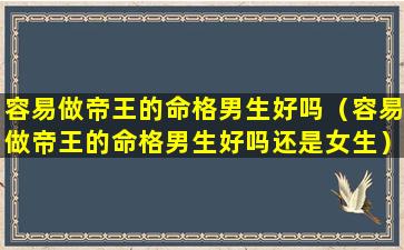 容易做帝王的命格男生好吗（容易做帝王的命格男生好吗还是女生）