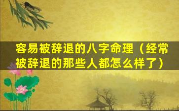 容易被辞退的八字命理（经常被辞退的那些人都怎么样了）