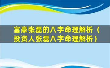 富豪张磊的八字命理解析（投资人张磊八字命理解析）