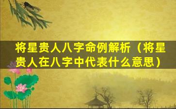 将星贵人八字命例解析（将星贵人在八字中代表什么意思）