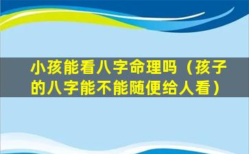 小孩能看八字命理吗（孩子的八字能不能随便给人看）