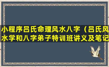 小程序吕氏命理风水八字（吕氏风水学和八字弟子特训班讲义及笔记实录）