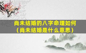 尚未结婚的八字命理如何（尚未结婚是什么意思）