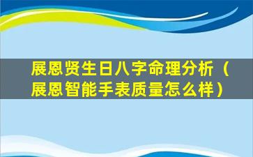 展恩贤生日八字命理分析（展恩智能手表质量怎么样）