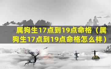 属狗生17点到19点命格（属狗生17点到19点命格怎么样）