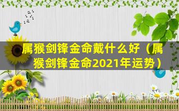 属猴剑锋金命戴什么好（属猴剑锋金命2021年运势）