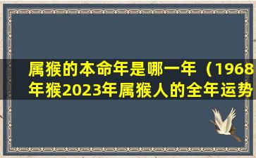 属猴的本命年是哪一年（1968年猴2023年属猴人的全年运势）