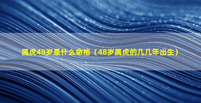 属虎48岁是什么命格（48岁属虎的几几年出生）