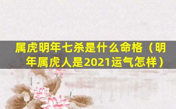 属虎明年七杀是什么命格（明年属虎人是2021运气怎样）