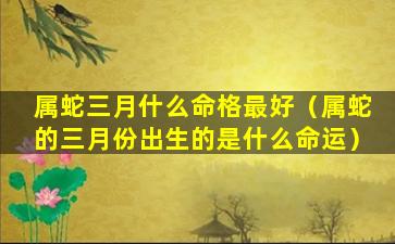 属蛇三月什么命格最好（属蛇的三月份出生的是什么命运）