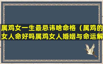 属鸡女一生最忌讳啥命格（属鸡的女人命好吗属鸡女人婚姻与命运解析）