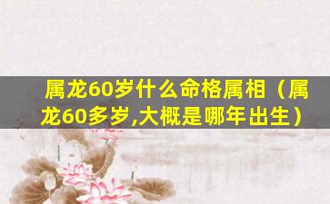 属龙60岁什么命格属相（属龙60多岁,大概是哪年出生）