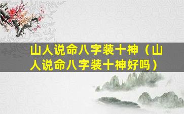 山人说命八字装十神（山人说命八字装十神好吗）