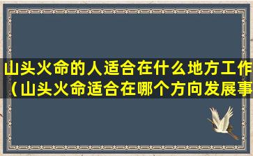 山头火命的人适合在什么地方工作（山头火命适合在哪个方向发展事业）