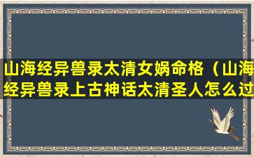 山海经异兽录太清女娲命格（山海经异兽录上古神话太清圣人怎么过）