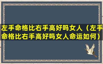 左手命格比右手高好吗女人（左手命格比右手高好吗女人命运如何）